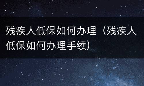 残疾人低保如何办理（残疾人低保如何办理手续）
