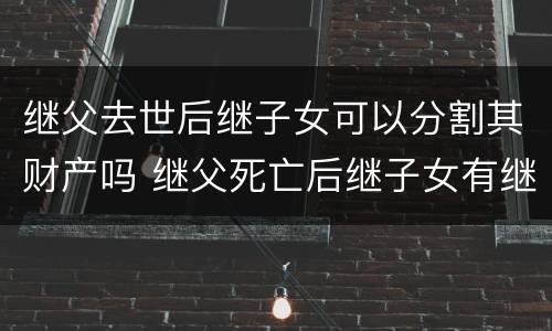 继父去世后继子女可以分割其财产吗 继父死亡后继子女有继承权吗