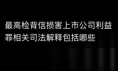 最高检背信损害上市公司利益罪相关司法解释包括哪些