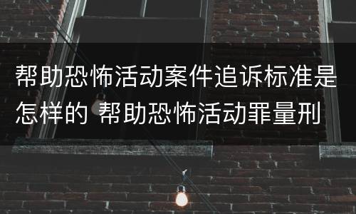 帮助恐怖活动案件追诉标准是怎样的 帮助恐怖活动罪量刑