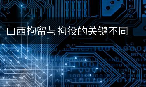 山西拘留与拘役的关键不同