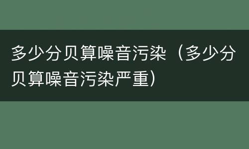 多少分贝算噪音污染（多少分贝算噪音污染严重）