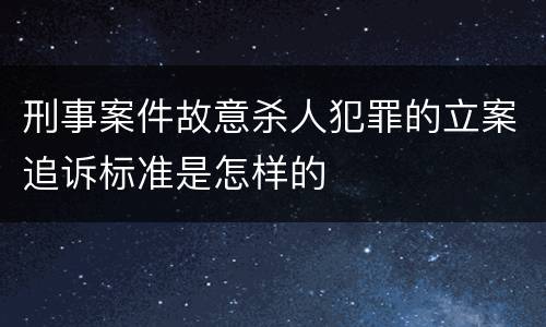 刑事案件故意杀人犯罪的立案追诉标准是怎样的