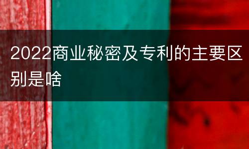2022商业秘密及专利的主要区别是啥