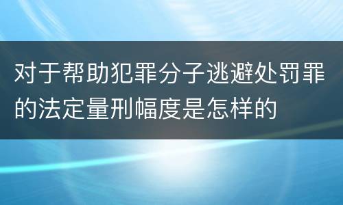 对于帮助犯罪分子逃避处罚罪的法定量刑幅度是怎样的