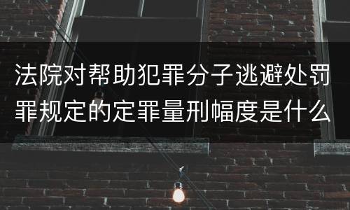 法院对帮助犯罪分子逃避处罚罪规定的定罪量刑幅度是什么样的