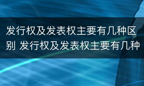 发行权及发表权主要有几种区别 发行权及发表权主要有几种区别是什么