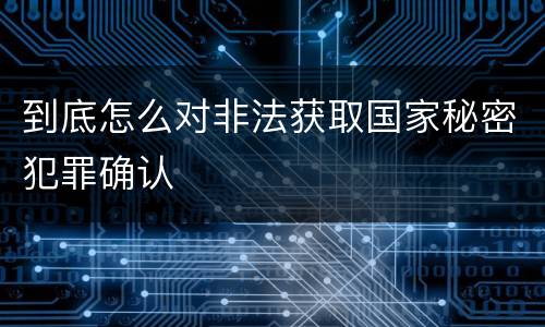 到底怎么对非法获取国家秘密犯罪确认