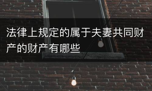 法律上规定的属于夫妻共同财产的财产有哪些