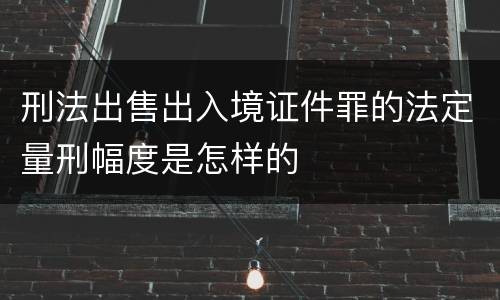 刑法出售出入境证件罪的法定量刑幅度是怎样的