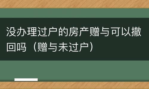 没办理过户的房产赠与可以撤回吗（赠与未过户）
