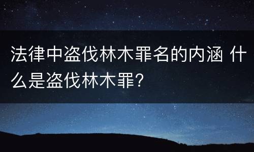 法律中盗伐林木罪名的内涵 什么是盗伐林木罪?