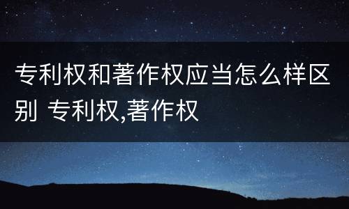 专利权和著作权应当怎么样区别 专利权,著作权