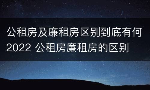 公租房及廉租房区别到底有何2022 公租房廉租房的区别