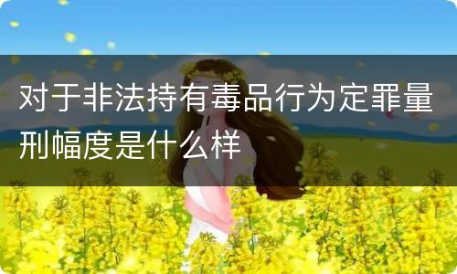 对于非法持有毒品行为定罪量刑幅度是什么样