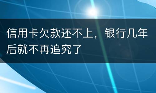 信用卡欠款还不上，银行几年后就不再追究了
