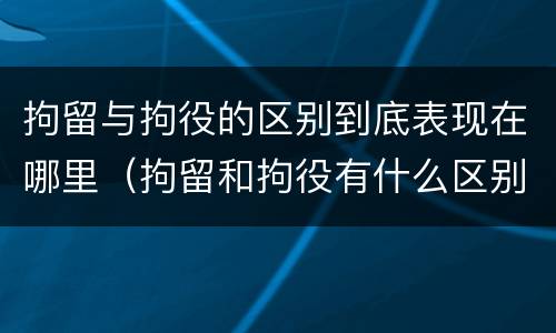 拘留与拘役的区别到底表现在哪里（拘留和拘役有什么区别?）
