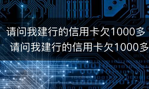 请问我建行的信用卡欠1000多 请问我建行的信用卡欠1000多块钱
