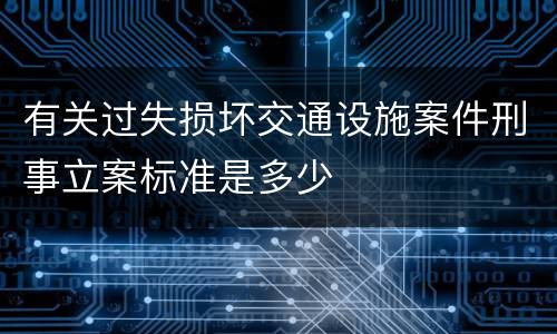 有关过失损坏交通设施案件刑事立案标准是多少