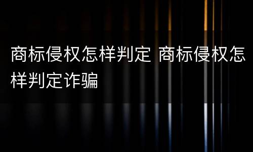 商标侵权怎样判定 商标侵权怎样判定诈骗