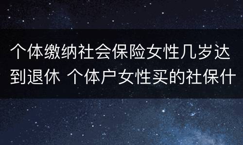 个体缴纳社会保险女性几岁达到退休 个体户女性买的社保什么时候可以领钱