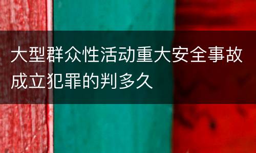 大型群众性活动重大安全事故成立犯罪的判多久