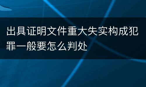 出具证明文件重大失实构成犯罪一般要怎么判处