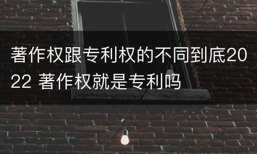著作权跟专利权的不同到底2022 著作权就是专利吗