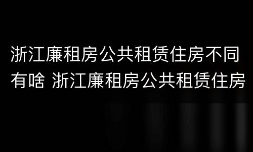 浙江廉租房公共租赁住房不同有啥 浙江廉租房公共租赁住房不同有啥影响