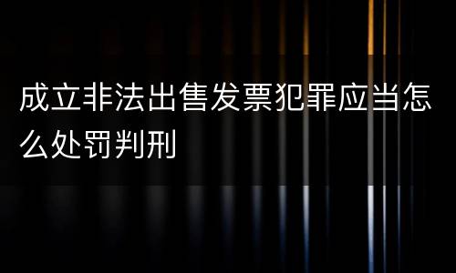 成立非法出售发票犯罪应当怎么处罚判刑