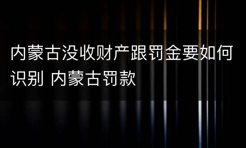 内蒙古没收财产跟罚金要如何识别 内蒙古罚款