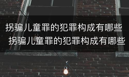 拐骗儿童罪的犯罪构成有哪些 拐骗儿童罪的犯罪构成有哪些