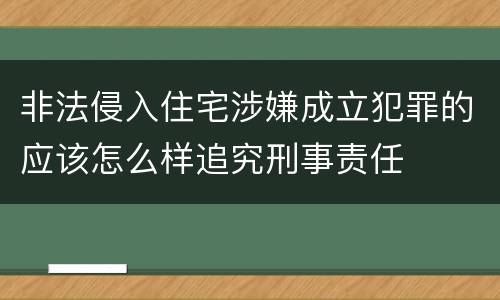 非法侵入住宅涉嫌成立犯罪的应该怎么样追究刑事责任