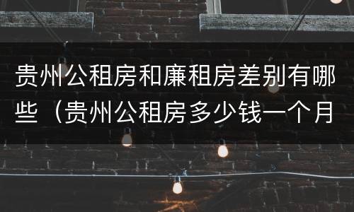 贵州公租房和廉租房差别有哪些（贵州公租房多少钱一个月）