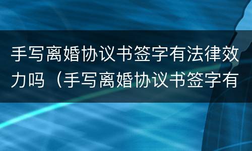 手写离婚协议书签字有法律效力吗（手写离婚协议书签字有法律效力吗安全吗）