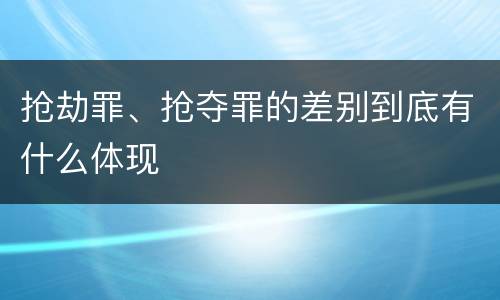 抢劫罪、抢夺罪的差别到底有什么体现