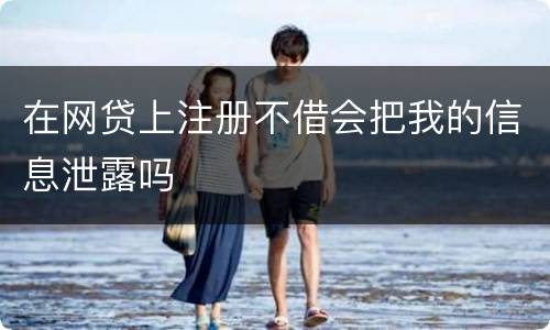 在网贷上注册不借会把我的信息泄露吗
