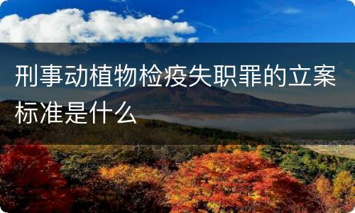 刑事动植物检疫失职罪的立案标准是什么