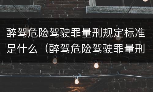 醉驾危险驾驶罪量刑规定标准是什么（醉驾危险驾驶罪量刑规定标准是什么）