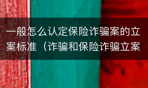 一般怎么认定保险诈骗案的立案标准（诈骗和保险诈骗立案标准不一样）