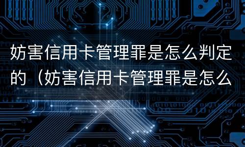 妨害信用卡管理罪是怎么判定的（妨害信用卡管理罪是怎么判定的标准）
