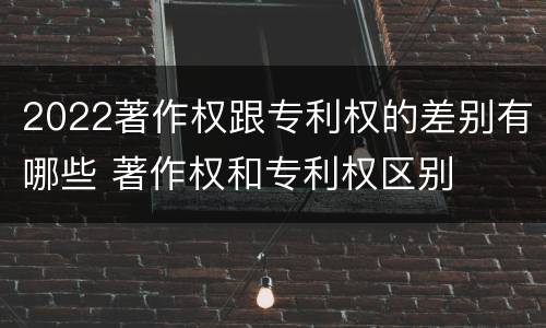 2022著作权跟专利权的差别有哪些 著作权和专利权区别