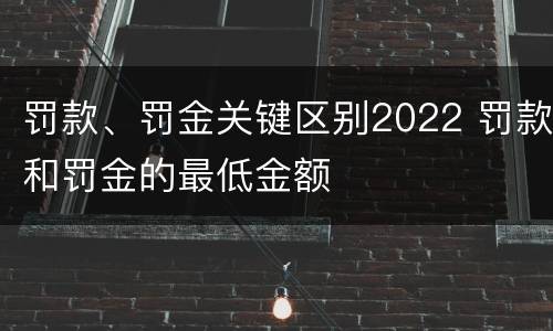 罚款、罚金关键区别2022 罚款和罚金的最低金额