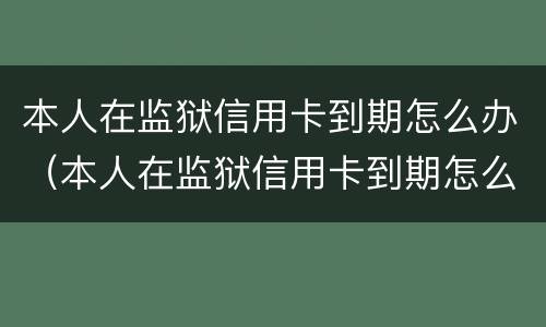 本人在监狱信用卡到期怎么办（本人在监狱信用卡到期怎么办呢）