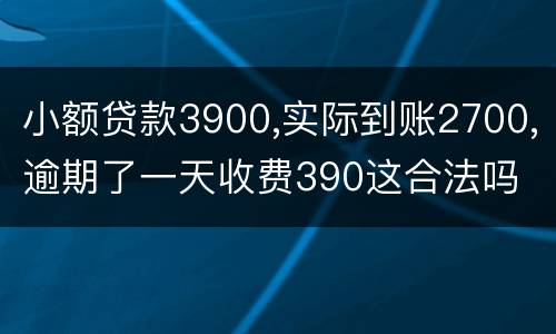 小额贷款3900,实际到账2700,逾期了一天收费390这合法吗