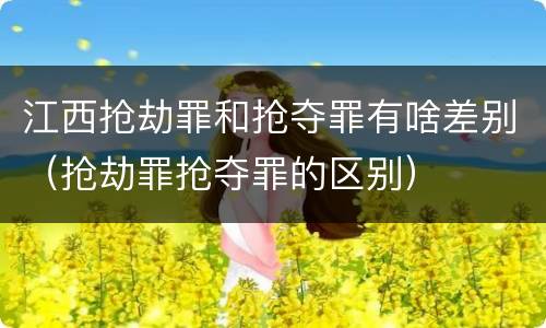 江西抢劫罪和抢夺罪有啥差别（抢劫罪抢夺罪的区别）