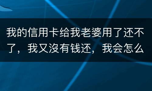 我的信用卡给我老婆用了还不了，我又沒有钱还，我会怎么样呢