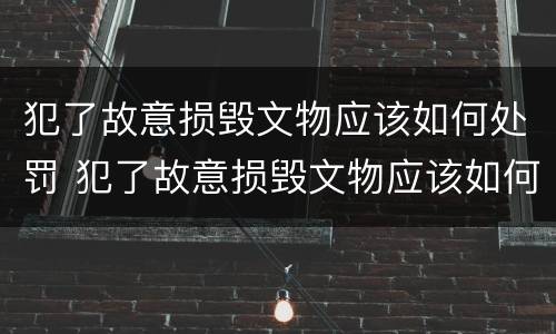 犯了故意损毁文物应该如何处罚 犯了故意损毁文物应该如何处罚他
