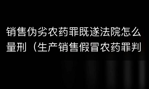 销售伪劣农药罪既遂法院怎么量刑（生产销售假冒农药罪判刑案例）