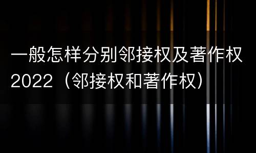 一般怎样分别邻接权及著作权2022（邻接权和著作权）
